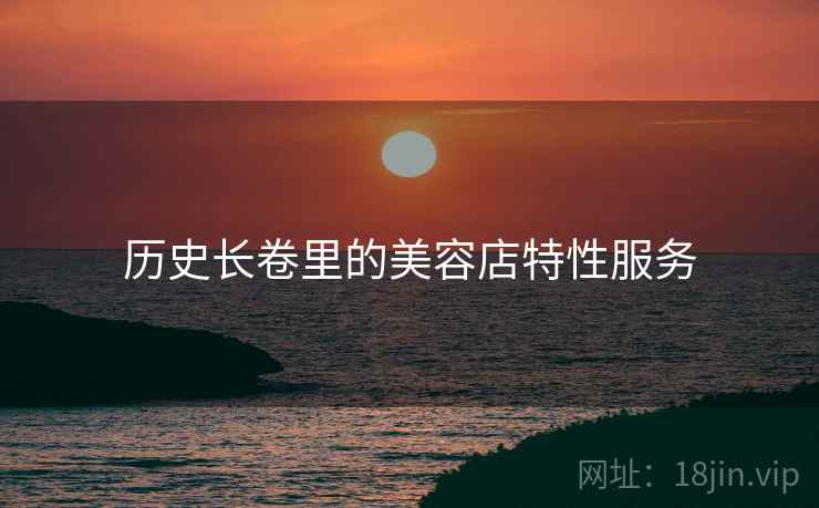 历史长卷里的美容店特性服务