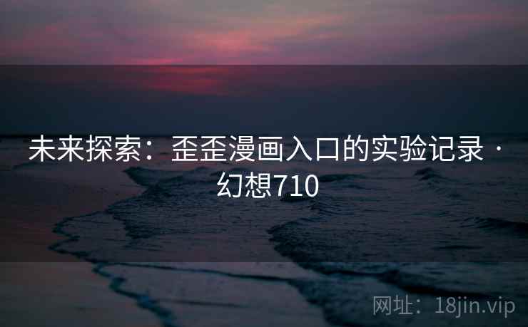未来探索:歪歪漫画入口的实验记录 · 幻想710 未来探索:歪歪漫画入口的实验记录 · 幻想710
