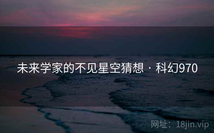 未来学家的不见星空猜想 · 科幻970 未来学家的不见星空猜想 · 科幻970