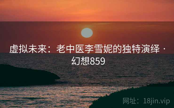 虚拟未来：老中医李雪妮的独特演绎 · 幻想859