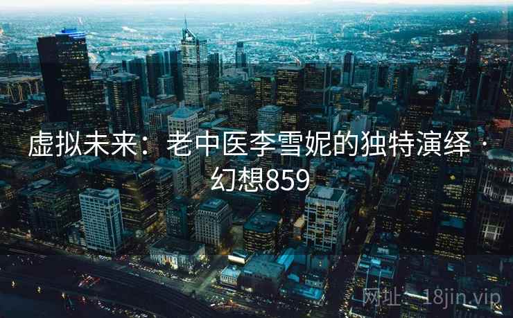 虚拟未来:老中医李雪妮的独特演绎 · 幻想859 虚拟未来:老中医李雪妮的独特演绎 · 幻想859