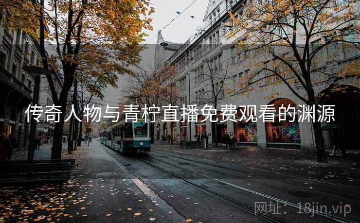 传奇人物与青柠直播免费观看的渊源