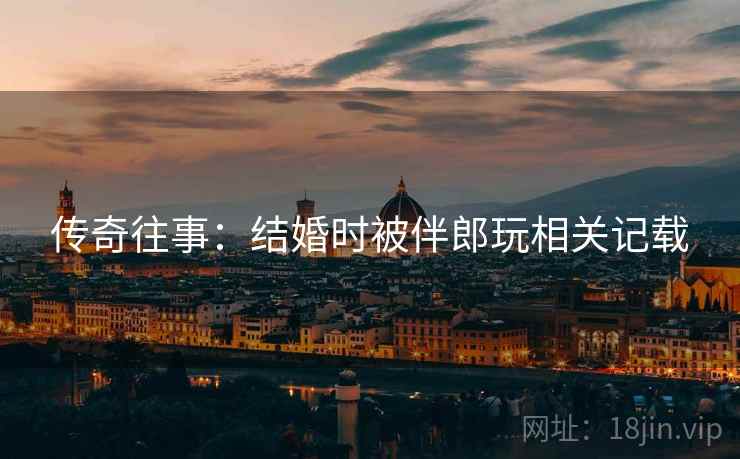 传奇往事：结婚时被伴郎玩相关记载