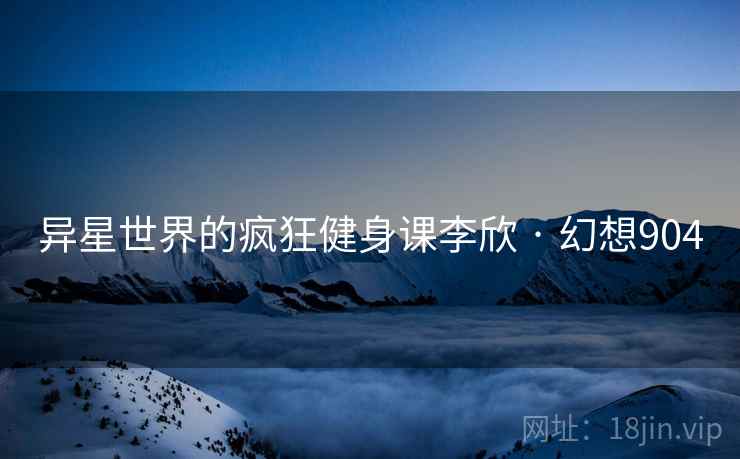 异星世界的疯狂健身课李欣 · 幻想904