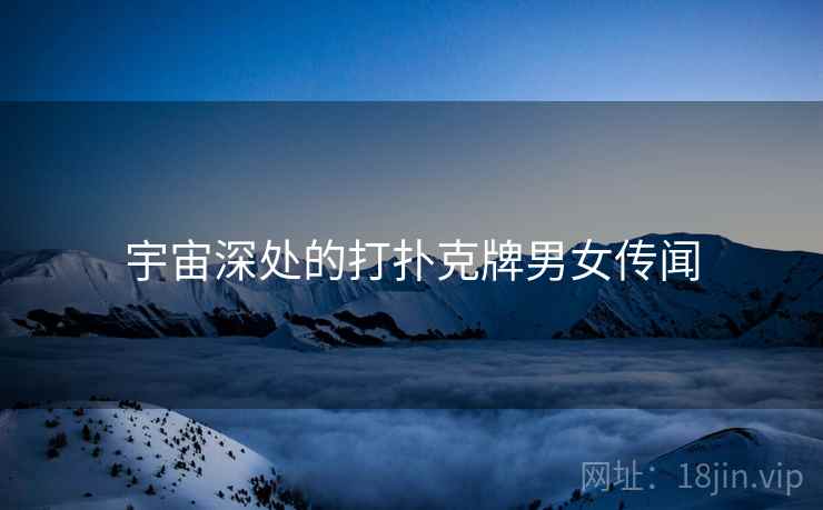 宇宙深处的打扑克牌男女传闻 宇宙深处的打扑克牌男女传闻