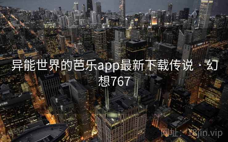异能世界的芭乐app最新下载传说 · 幻想767