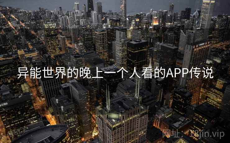 异能世界的晚上一个人看的APP传说 异能世界的晚上一个人看的APP传说