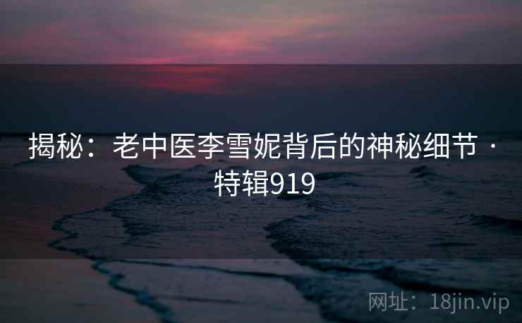 揭秘：老中医李雪妮背后的神秘细节 · 特辑919