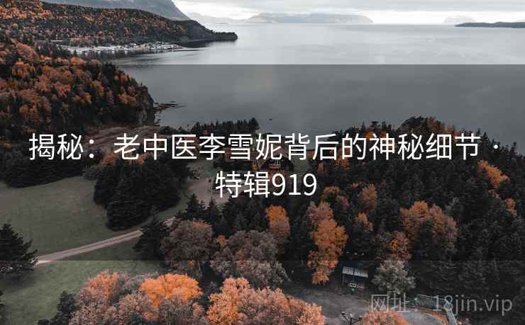 揭秘:老中医李雪妮背后的神秘细节 · 特辑919 揭秘:老中医李雪妮背后的神秘细节 · 特辑919