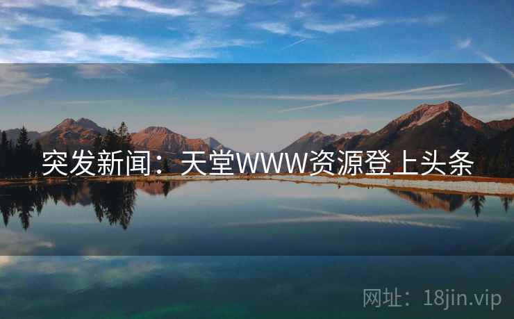 突发新闻:天堂WWW资源登上头条 突发新闻:天堂WWW资源登上头条