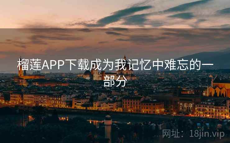 榴莲APP下载成为我记忆中难忘的一部分