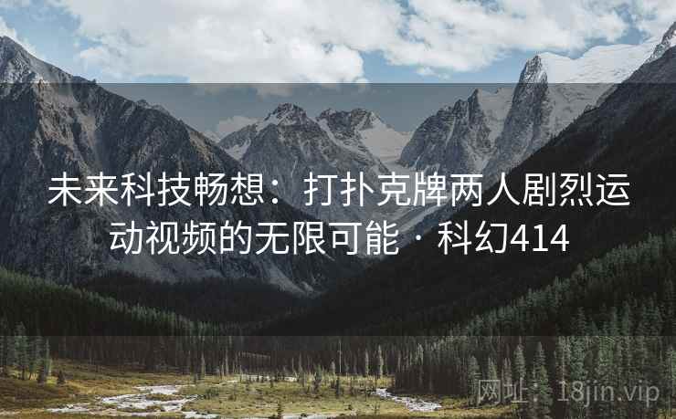 未来科技畅想:打扑克牌两人剧烈运动视频的无限可能 · 科幻414 未来科技畅想:打扑克牌两人剧烈运动视频的无限可能 · 科幻414