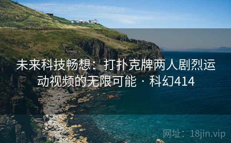 未来科技畅想：打扑克牌两人剧烈运动视频的无限可能 · 科幻414