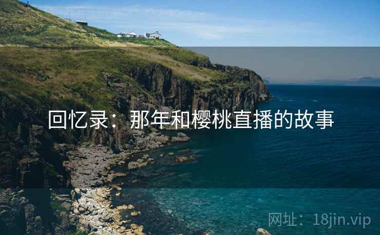 回忆录：那年和樱桃直播的故事
