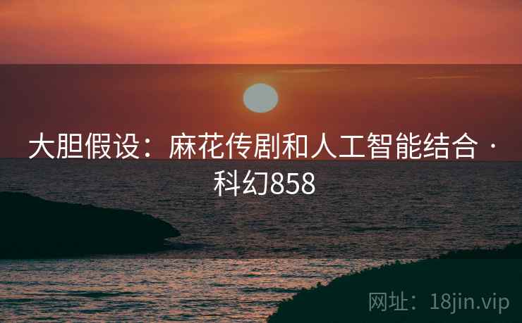 大胆假设:麻花传剧和人工智能结合 · 科幻858 大胆假设:麻花传剧和人工智能结合 · 科幻858
