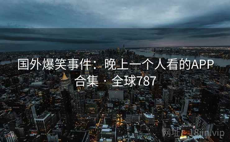 国外爆笑事件:晚上一个人看的APP合集 · 全球787 国外爆笑事件:晚上一个人看的APP合集 · 全球787