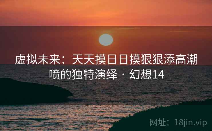 虚拟未来:天天摸日日摸狠狠添高潮喷的独特演绎 · 幻想14 虚拟未来:天天摸日日摸狠狠添高潮喷的独特演绎 · 幻想14