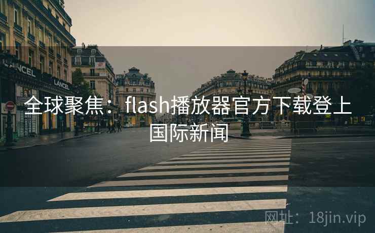 全球聚焦:flash播放器官方下载登上国际新闻 全球聚焦:flash播放器官方下载登上国际新闻