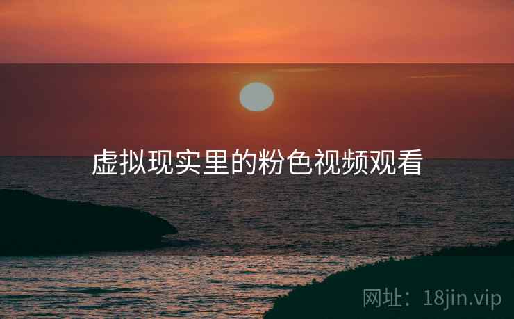 虚拟现实里的粉色视频观看 虚拟现实里的粉色视频观看