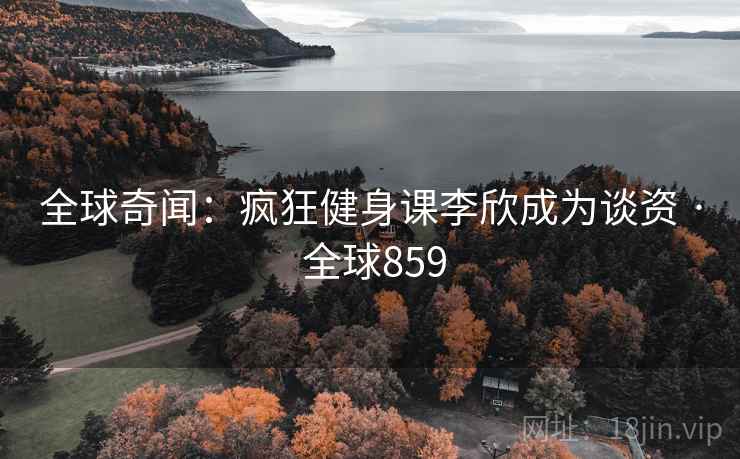 全球奇闻:疯狂健身课李欣成为谈资 · 全球859