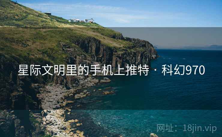星际文明里的手机上推特 · 科幻970 星际文明里的手机上推特 · 科幻970