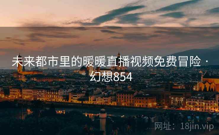 未来都市里的暖暖直播视频免费冒险 · 幻想854