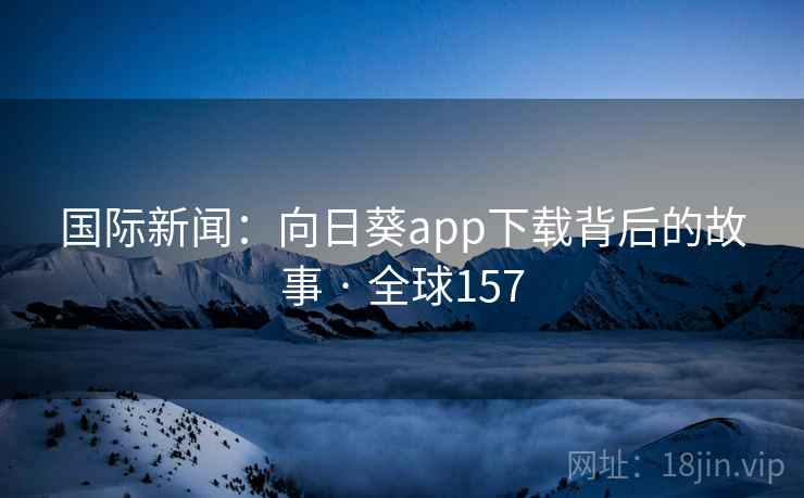 国际新闻:向日葵app下载背后的故事 · 全球157 国际新闻:向日葵app下载背后的故事 · 全球157