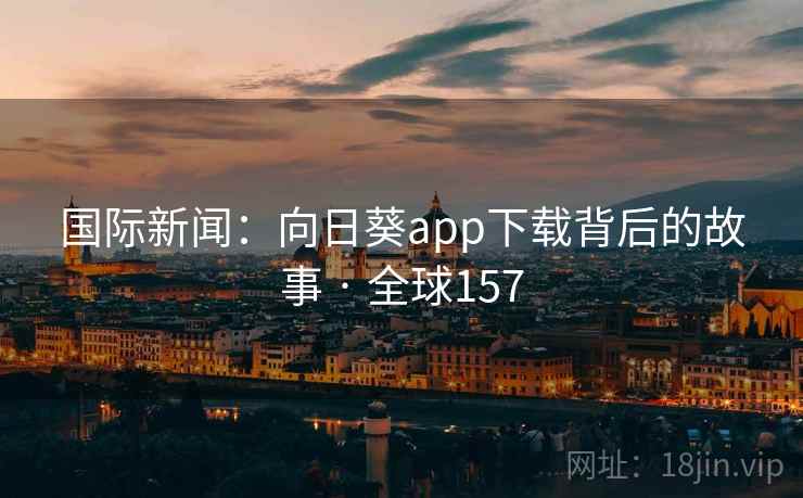 国际新闻:向日葵app下载背后的故事 · 全球157 国际新闻:向日葵app下载背后的故事 · 全球157