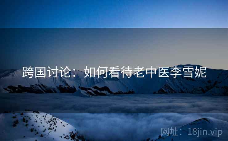 跨国讨论:如何看待老中医李雪妮 跨国讨论:如何看待老中医李雪妮