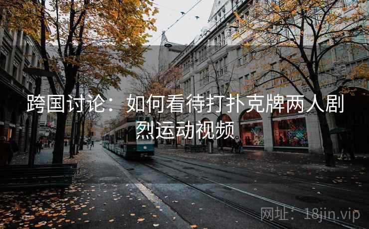 跨国讨论:如何看待打扑克牌两人剧烈运动视频