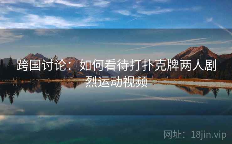 跨国讨论:如何看待打扑克牌两人剧烈运动视频 跨国讨论:如何看待打扑克牌两人剧烈运动视频