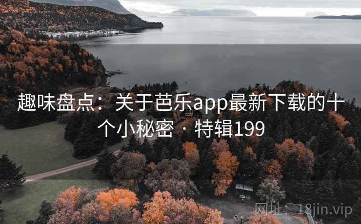 趣味盘点:关于芭乐app最新下载的十个小秘密 · 特辑199