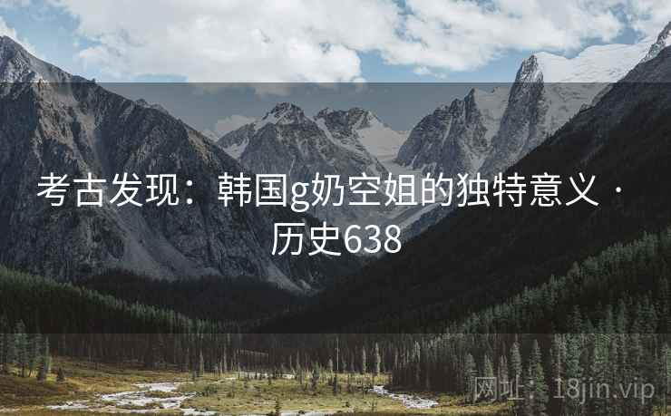 考古发现:韩国g奶空姐的独特意义 · 历史638