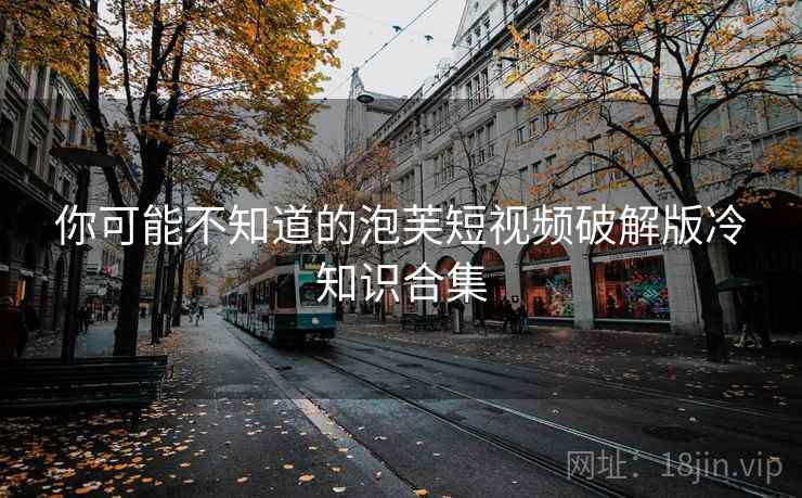 你可能不知道的泡芙短视频破解版冷知识合集 你可能不知道的泡芙短视频破解版冷知识合集