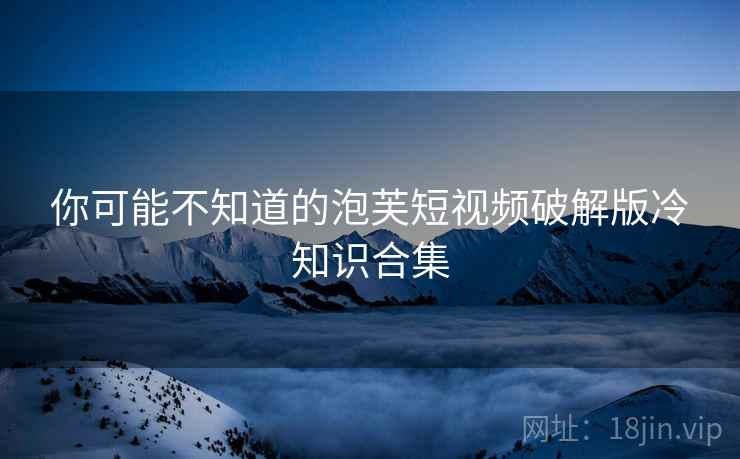 你可能不知道的泡芙短视频破解版冷知识合集