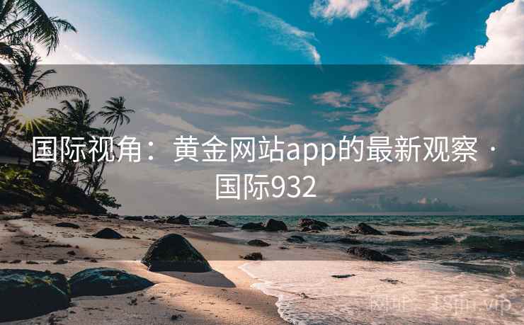 国际视角:黄金网站app的最新观察 · 国际932