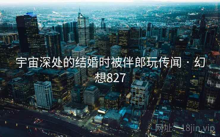 宇宙深处的结婚时被伴郎玩传闻 · 幻想827