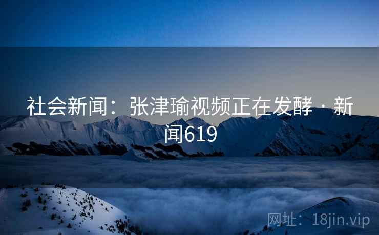 社会新闻:张津瑜视频正在发酵 · 新闻619