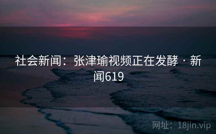 社会新闻:张津瑜视频正在发酵 · 新闻619 社会新闻:张津瑜视频正在发酵 · 新闻619