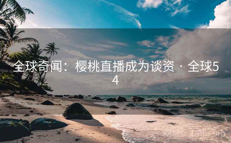全球奇闻：樱桃直播成为谈资 · 全球54