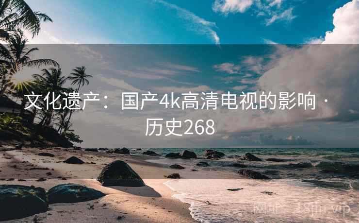 文化遗产:国产4k高清电视的影响 · 历史268 文化遗产:国产4k高清电视的影响 · 历史268