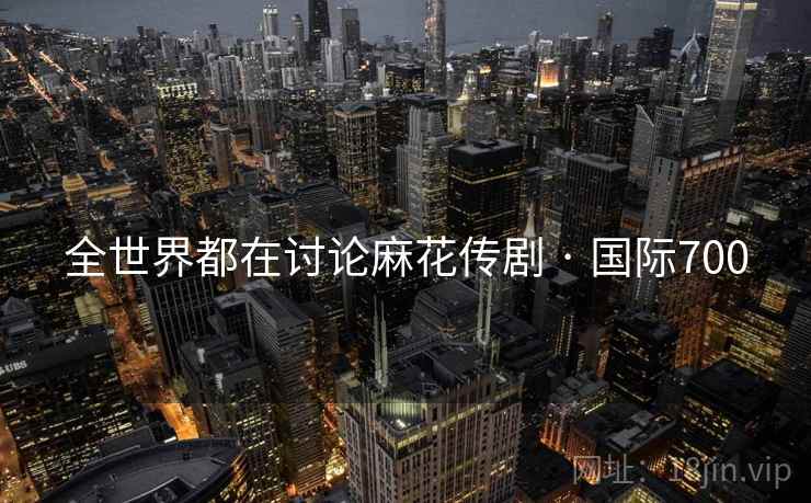 全世界都在讨论麻花传剧 · 国际700