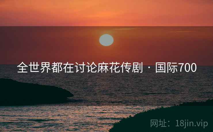 全世界都在讨论麻花传剧 · 国际700 全世界都在讨论麻花传剧 · 国际700