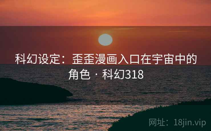 科幻设定:歪歪漫画入口在宇宙中的角色 · 科幻318 科幻设定:歪歪漫画入口在宇宙中的角色 · 科幻318