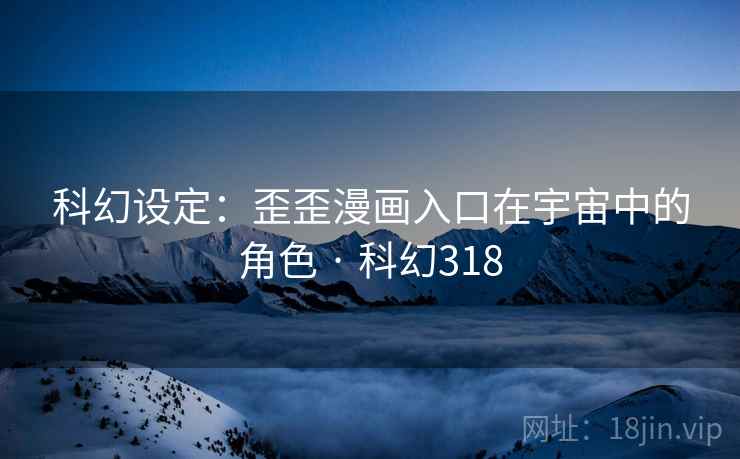 科幻设定：歪歪漫画入口在宇宙中的角色 · 科幻318