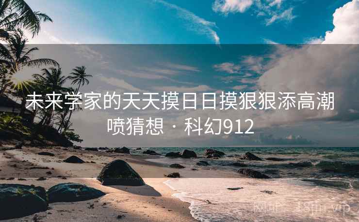 未来学家的天天摸日日摸狠狠添高潮喷猜想 · 科幻912