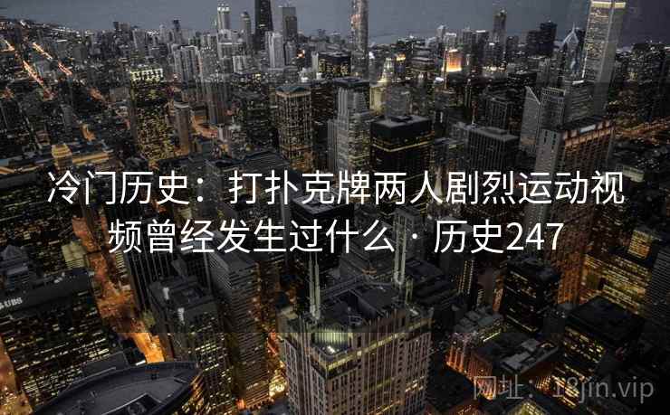 冷门历史:打扑克牌两人剧烈运动视频曾经发生过什么 · 历史247 冷门历史:打扑克牌两人剧烈运动视频曾经发生过什么 · 历史247
