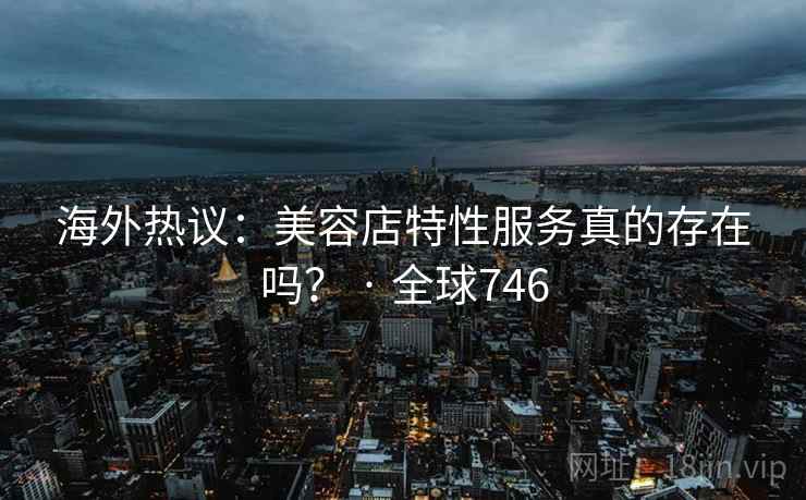 海外热议:美容店特性服务真的存在吗? · 全球746 海外热议:美容店特性服务真的存在吗? · 全球746