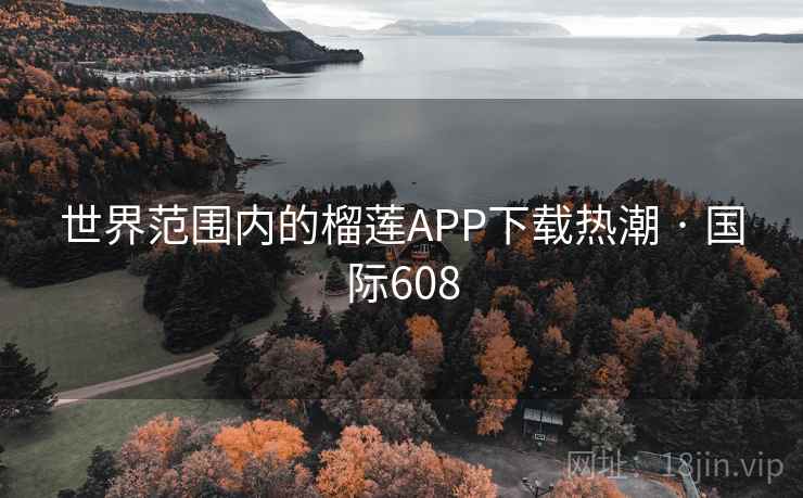 世界范围内的榴莲APP下载热潮 · 国际608