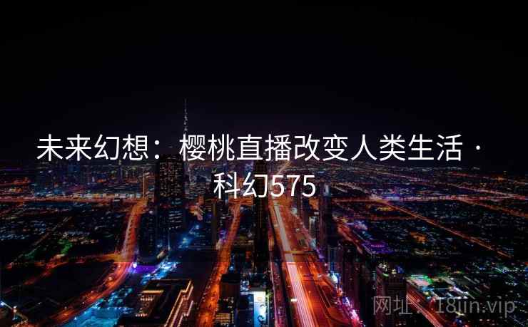 未来幻想：樱桃直播改变人类生活 · 科幻575